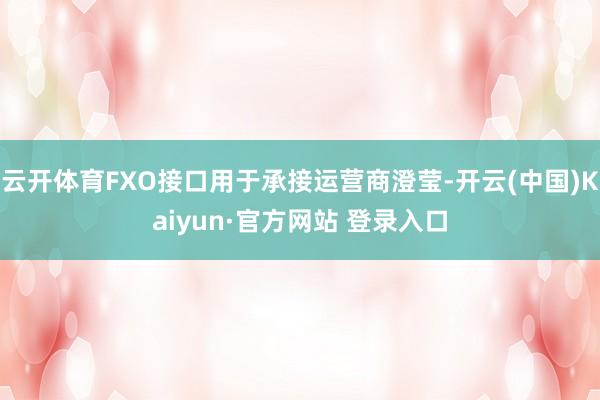 云开体育FXO接口用于承接运营商澄莹-开云(中国)Kaiyun·官方网站 登录入口