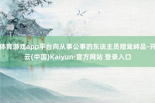 体育游戏app平台向从事公事的东谈主员赠耸峙品-开云(中国)Kaiyun·官方网站 登录入口