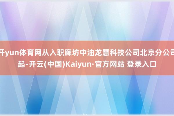 开yun体育网从入职廊坊中油龙慧科技公司北京分公司起-开云(中国)Kaiyun·官方网站 登录入口