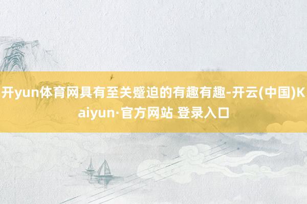 开yun体育网具有至关蹙迫的有趣有趣-开云(中国)Kaiyun·官方网站 登录入口
