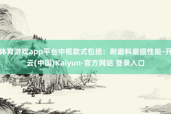 体育游戏app平台中枢款式包括:耐磨料磨损性能-开云(中国)Kaiyun·官方网站 登录入口