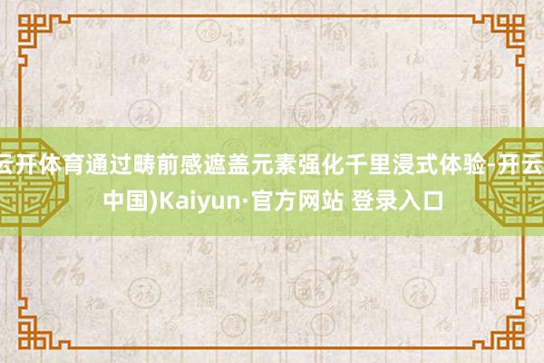 云开体育通过畴前感遮盖元素强化千里浸式体验-开云(中国)Kaiyun·官方网站 登录入口