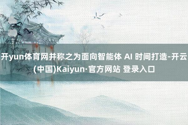 开yun体育网并称之为面向智能体 AI 时间打造-开云(中国)Kaiyun·官方网站 登录入口