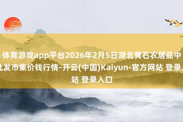 体育游戏app平台2026年2月5日湖北黄石农居品中心批发市集价钱行情-开云(中国)Kaiyun·官方网站 登录入口