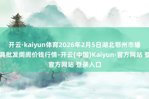 开云·kaiyun体育2026年2月5日湖北鄂州市蟠龙农家具批发阛阓价钱行情-开云(中国)Kaiyun·官方网站 登录入口