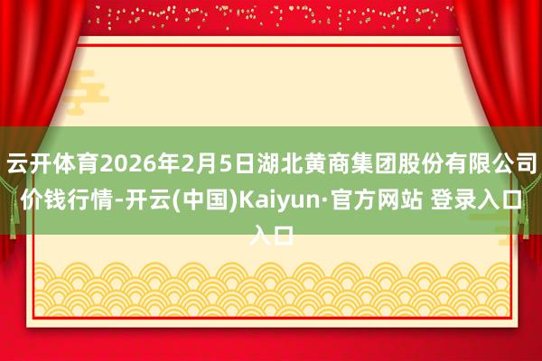 云开体育2026年2月5日湖北黄商集团股份有限公司价钱行情-开云(中国)Kaiyun·官方网站 登录入口