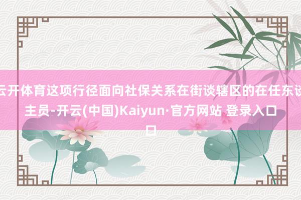 云开体育这项行径面向社保关系在街谈辖区的在任东谈主员-开云(中国)Kaiyun·官方网站 登录入口
