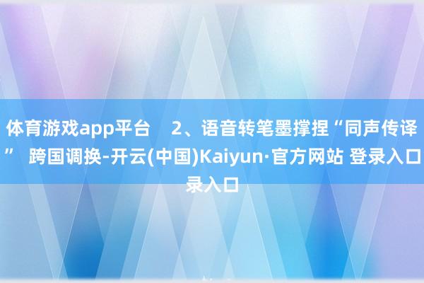 体育游戏app平台 2、语音转笔墨撑捏“同声传译” 跨国调换-开云(中国)Kaiyun·官方网站 登录入口